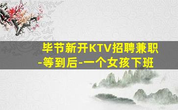 毕节新开KTV招聘兼职-等到后-一个女孩下班